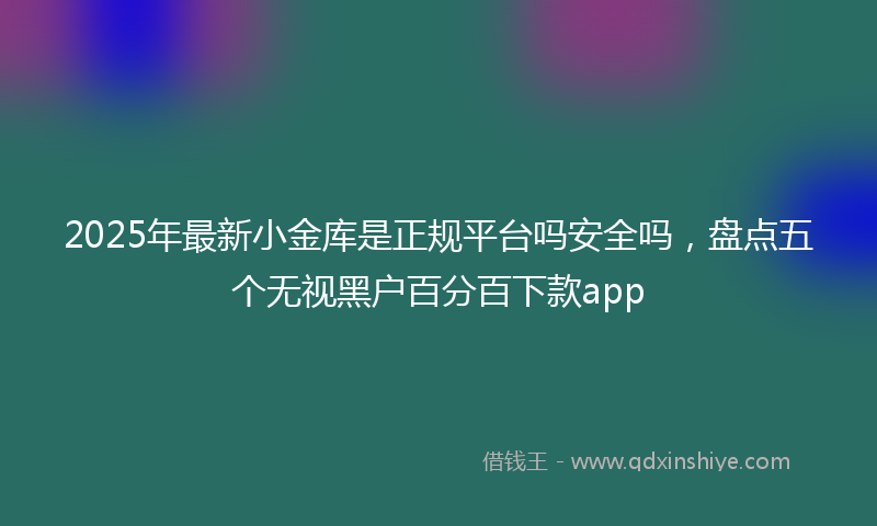 2025年最新小金库是正规平台吗安全吗，盘点五个无视黑户百分百下款app