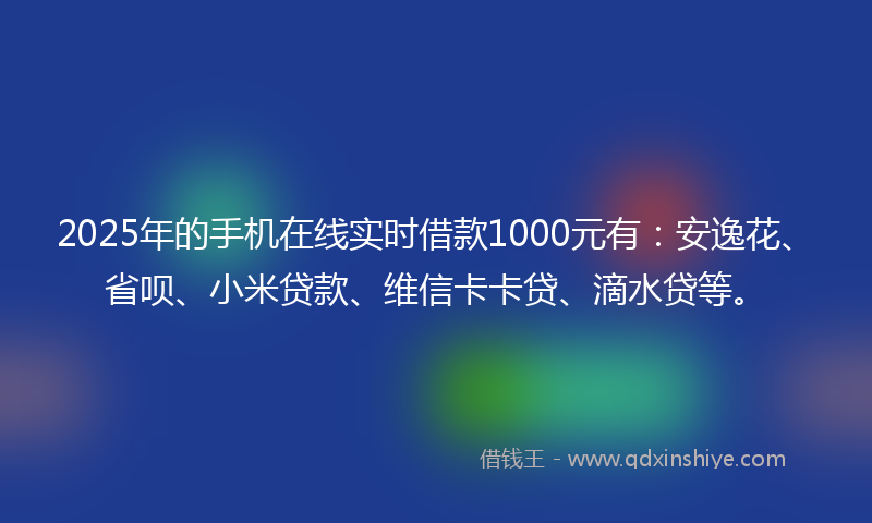 2025年的手机在线实时借款1000元有：安逸花、省呗、小米贷款、维信卡卡贷、滴水贷等。