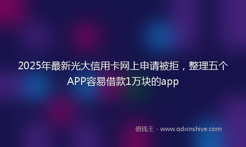2025年最新光大信用卡网上申请被拒，整理五个APP容易借款1万块的app