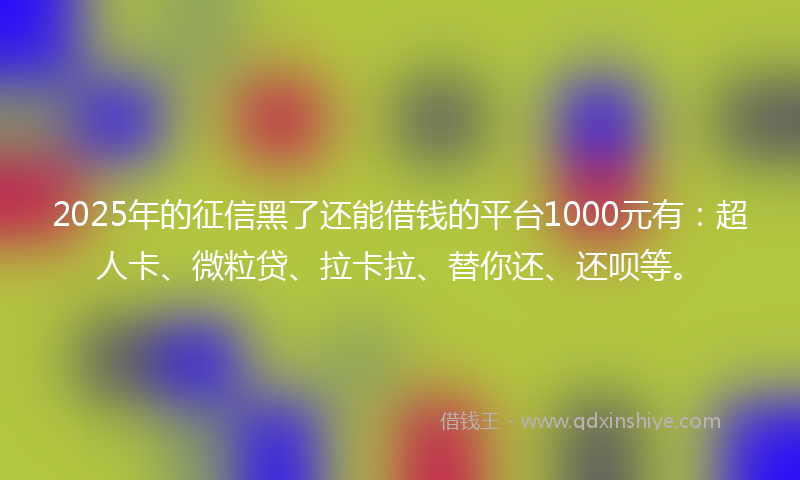 2025年的征信黑了还能借钱的平台1000元有：超人卡、微粒贷、拉卡拉、替你还、还呗等。