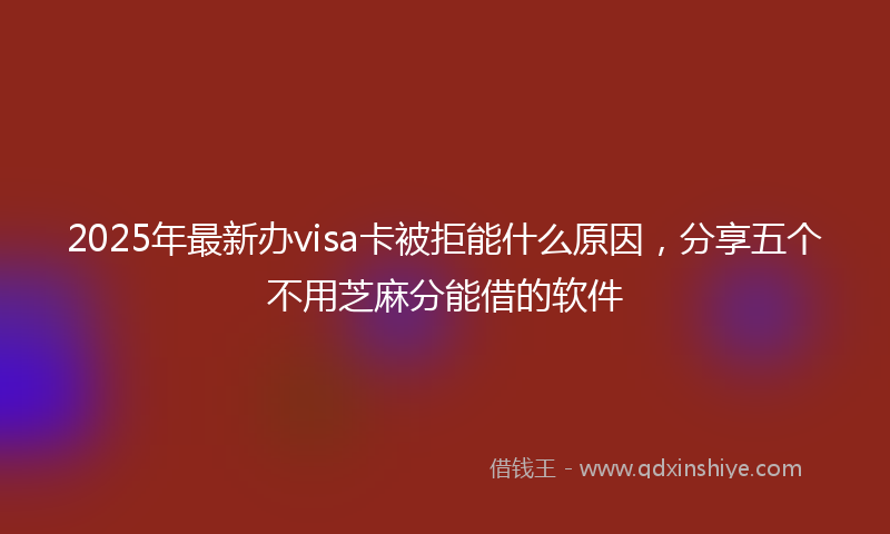 2025年最新办visa卡被拒能什么原因，分享五个不用芝麻分能借的软件