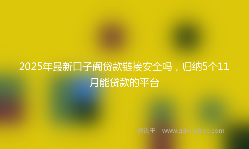 2025年最新口子阁贷款链接安全吗，归纳5个11月能贷款的平台