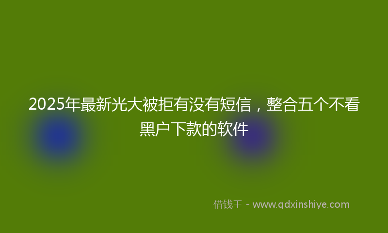 2025年最新光大被拒有没有短信，整合五个不看黑户下款的软件