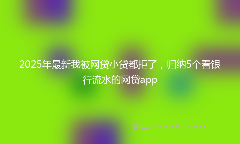 2025年最新我被网贷小贷都拒了，归纳5个看银行流水的网贷app
