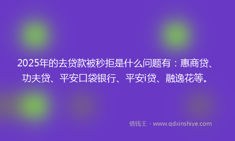 2025年的去贷款被秒拒是什么问题有：惠商贷、功夫贷、平安口袋银行、平安i贷、融逸花等。