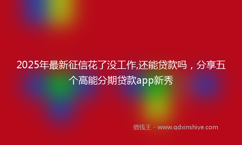 2025年最新征信花了没工作,还能贷款吗，分享五个高能分期贷款app新秀