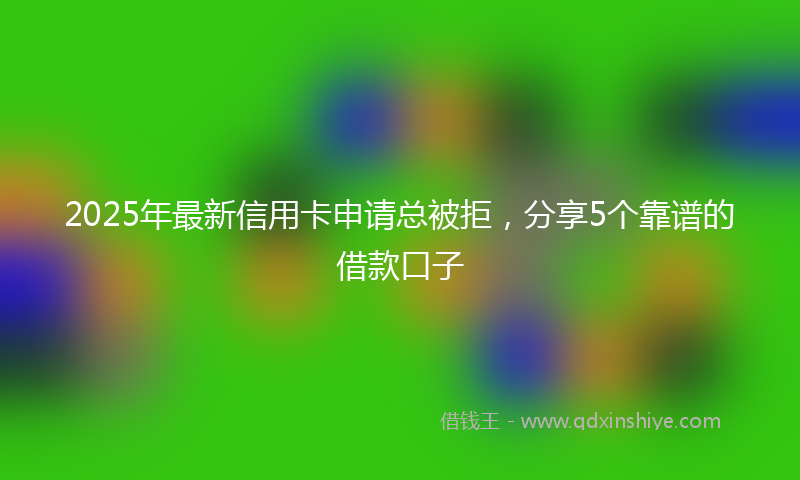 2025年最新信用卡申请总被拒，分享5个靠谱的借款口子
