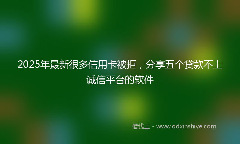 2025年最新很多信用卡被拒，分享五个贷款不上诚信平台的软件