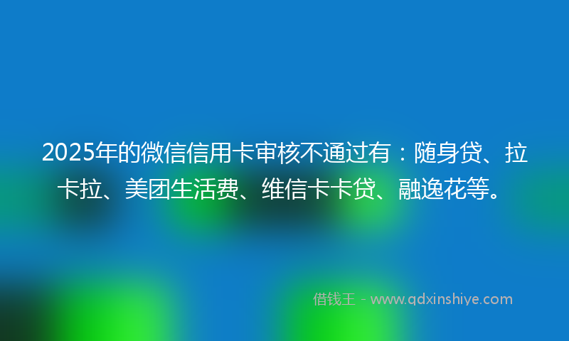 2025年的微信信用卡审核不通过有：随身贷、拉卡拉、美团生活费、维信卡卡贷、融逸花等。