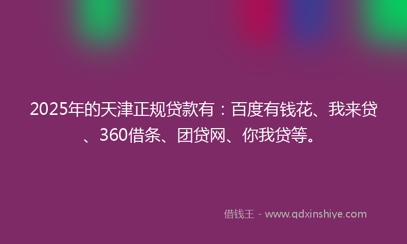 2025年的天津正规贷款有：百度有钱花、我来贷、360借条、团贷网、你我贷等。
