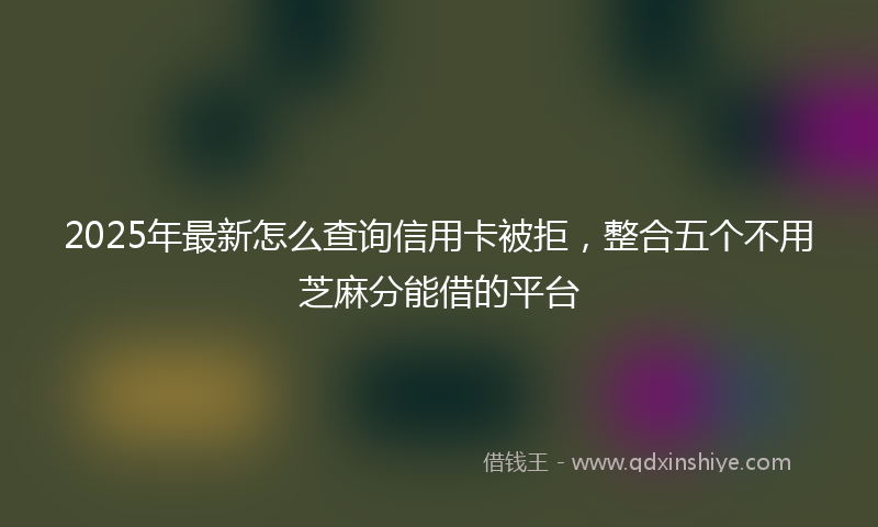 2025年最新怎么查询信用卡被拒，整合五个不用芝麻分能借的平台