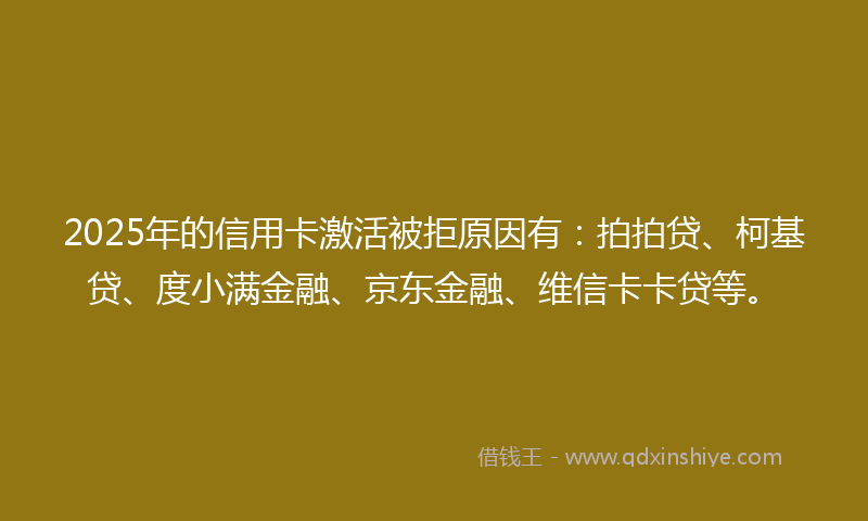 2025年的信用卡激活被拒原因有：拍拍贷、柯基贷、度小满金融、京东金融、维信卡卡贷等。