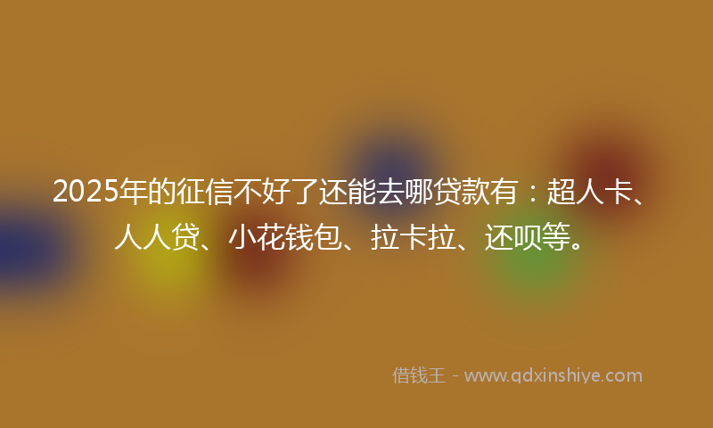 2025年的征信不好了还能去哪贷款有：超人卡、人人贷、小花钱包、拉卡拉、还呗等。