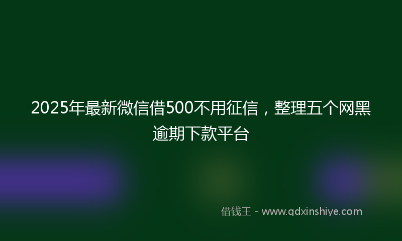 2025年最新微信借500不用征信，整理五个网黑逾期下款平台