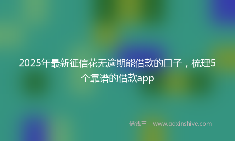 2025年最新征信花无逾期能借款的口子，梳理5个靠谱的借款app