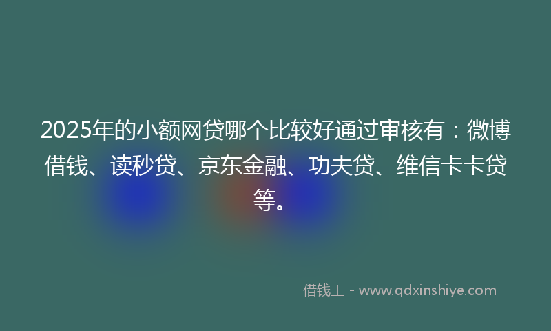 2025年的小额网贷哪个比较好通过审核有：微博借钱、读秒贷、京东金融、功夫贷、维信卡卡贷等。
