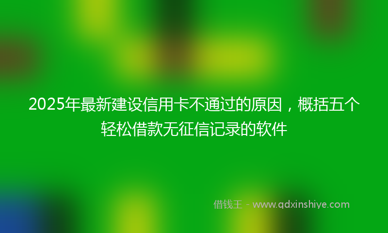 2025年最新建设信用卡不通过的原因，概括五个轻松借款无征信记录的软件