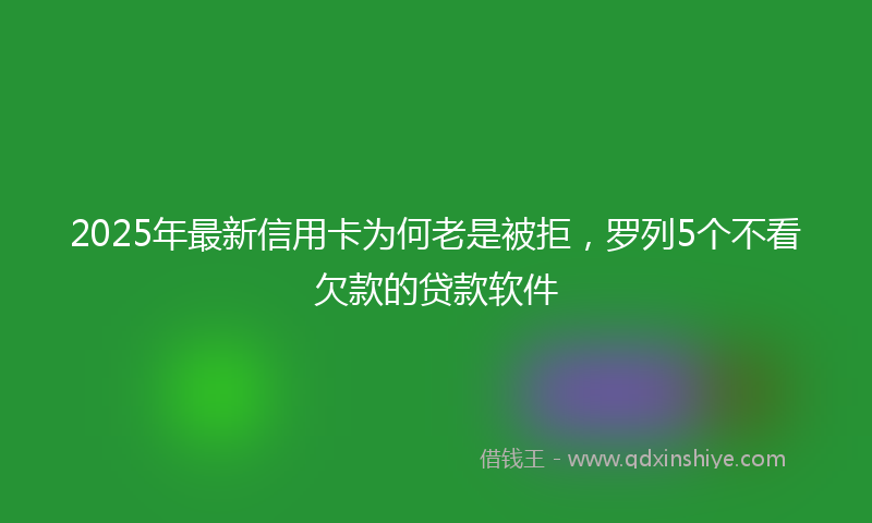 2025年最新信用卡为何老是被拒，罗列5个不看欠款的贷款软件