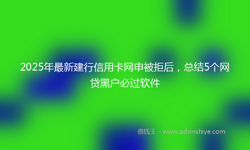 2025年最新建行信用卡网申被拒后，总结5个网贷黑户必过软件