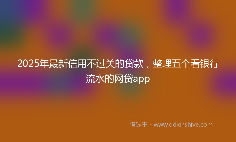 2025年最新信用不过关的贷款，整理五个看银行流水的网贷app