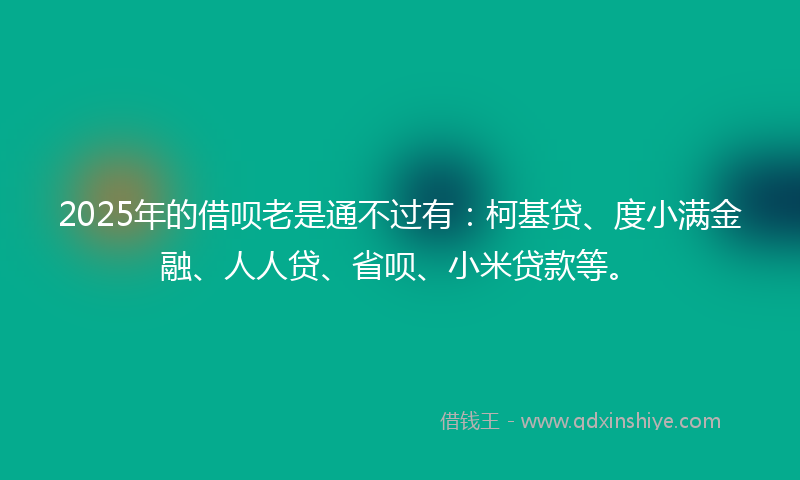 2025年的借呗老是通不过有：柯基贷、度小满金融、人人贷、省呗、小米贷款等。