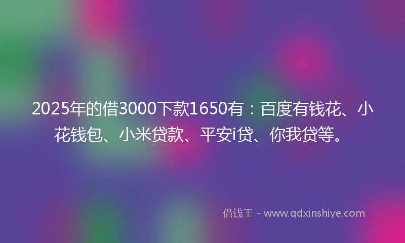 2025年的借3000下款1650有：百度有钱花、小花钱包、小米贷款、平安i贷、你我贷等。