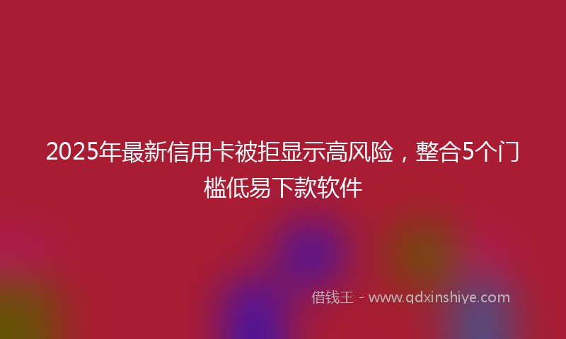 2025年最新信用卡被拒显示高风险，整合5个门槛低易下款软件
