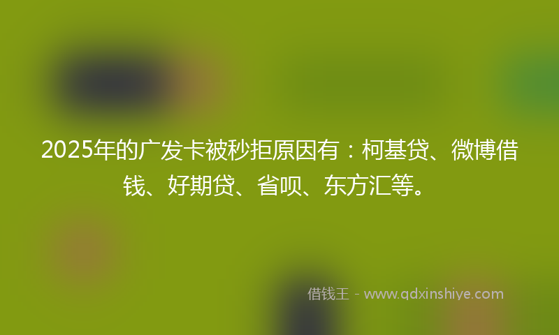 2025年的广发卡被秒拒原因有：柯基贷、微博借钱、好期贷、省呗、东方汇等。