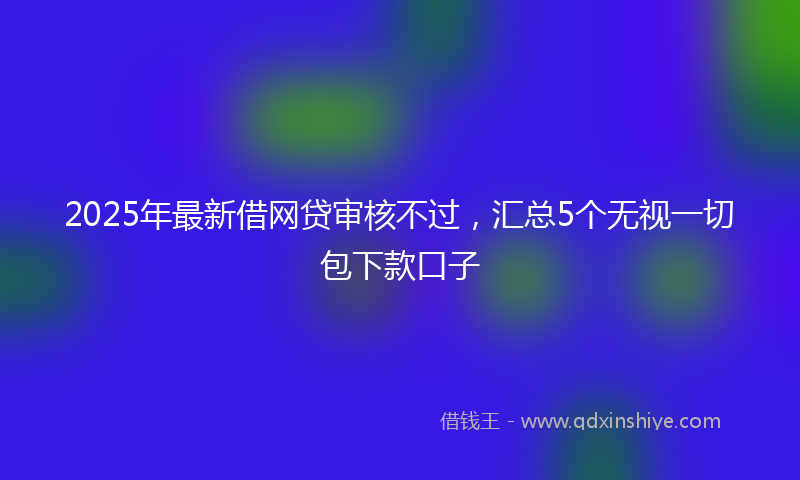 2025年最新借网贷审核不过，汇总5个无视一切包下款口子