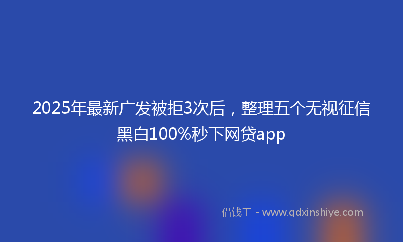 2025年最新广发被拒3次后，整理五个无视征信黑白100%秒下网贷app