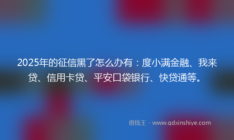 2025年的征信黑了怎么办有：度小满金融、我来贷、信用卡贷、平安口袋银行、快贷通等。