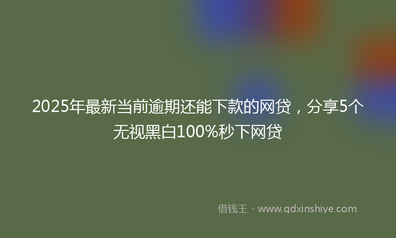 2025年最新当前逾期还能下款的网贷，分享5个无视黑白100%秒下网贷