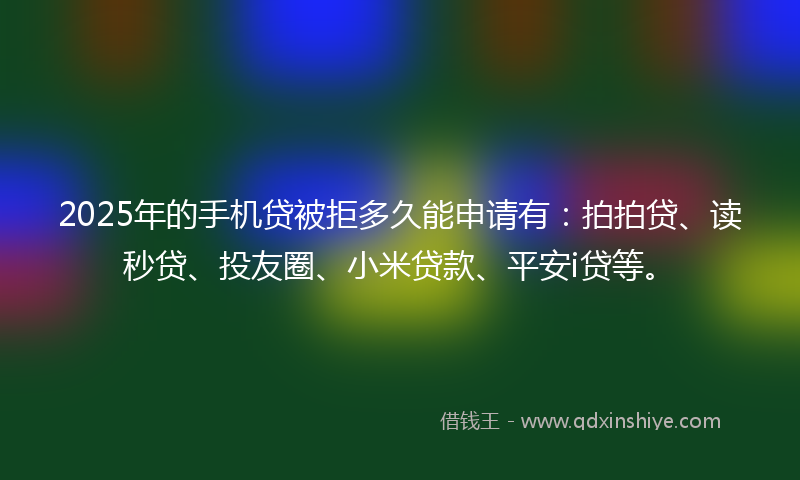 2025年的手机贷被拒多久能申请有：拍拍贷、读秒贷、投友圈、小米贷款、平安i贷等。