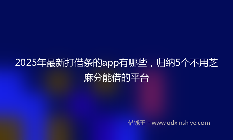 2025年最新打借条的app有哪些，归纳5个不用芝麻分能借的平台