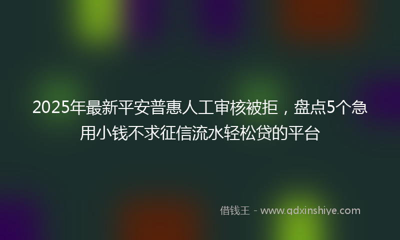 2025年最新平安普惠人工审核被拒，盘点5个急用小钱不求征信流水轻松贷的平台
