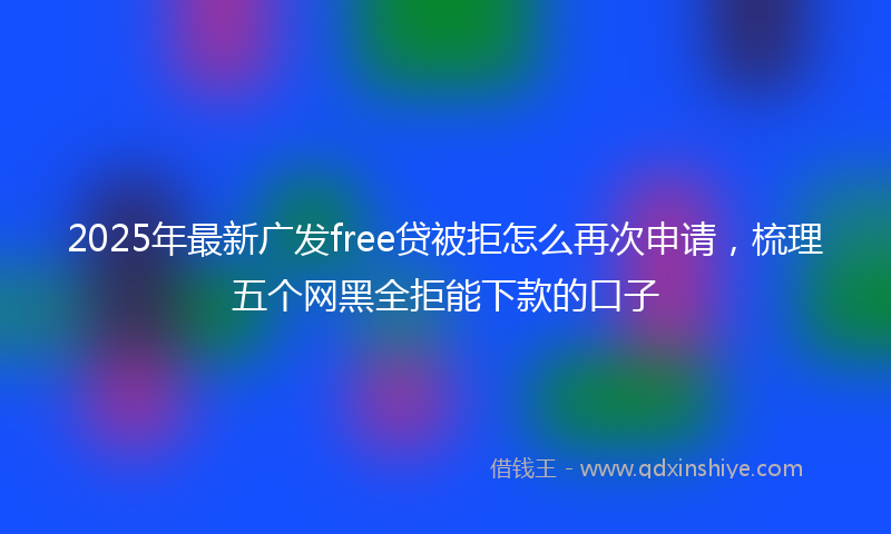 2025年最新广发free贷被拒怎么再次申请，梳理五个网黑全拒能下款的口子