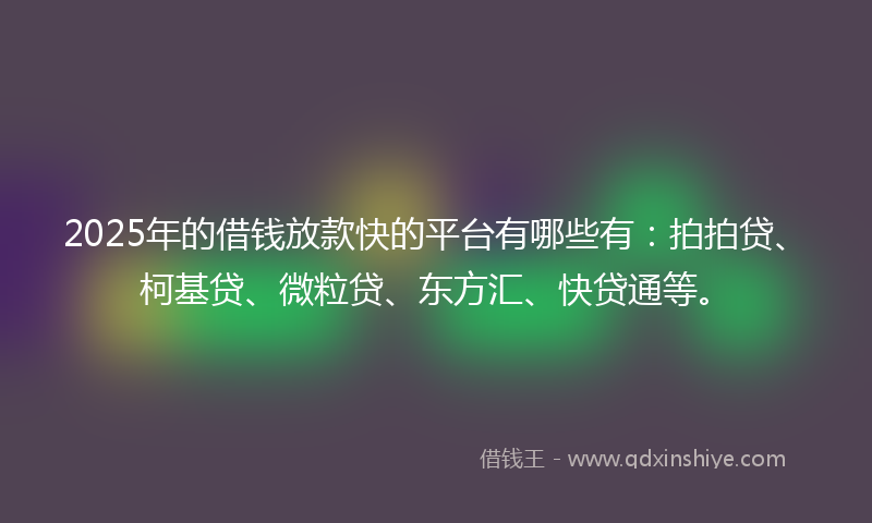 2025年的借钱放款快的平台有哪些有：拍拍贷、柯基贷、微粒贷、东方汇、快贷通等。