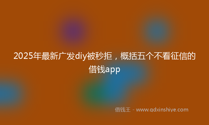 2025年最新广发diy被秒拒，概括五个不看征信的借钱app