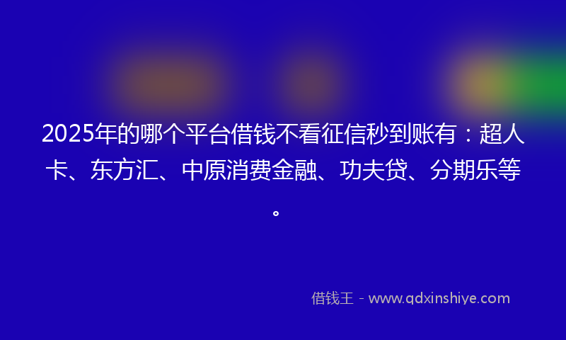 2025年的哪个平台借钱不看征信秒到账有：超人卡、东方汇、中原消费金融、功夫贷、分期乐等。