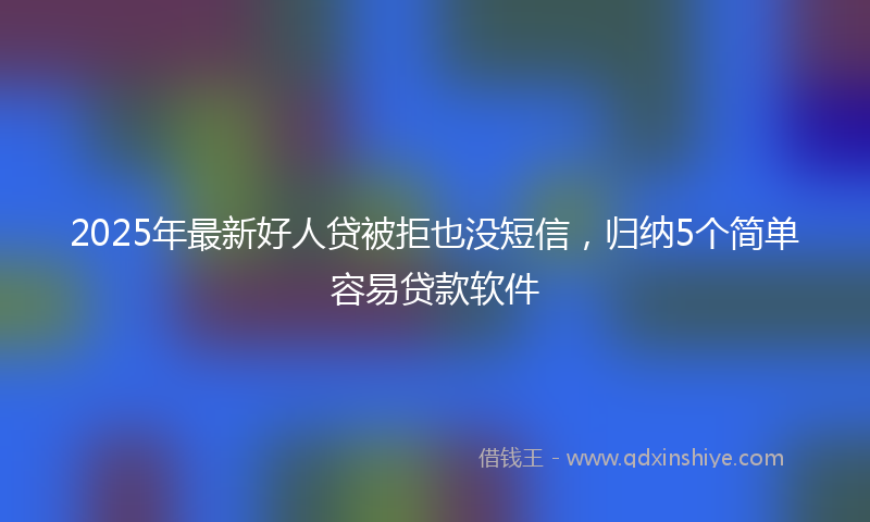 2025年最新好人贷被拒也没短信，归纳5个简单容易贷款软件