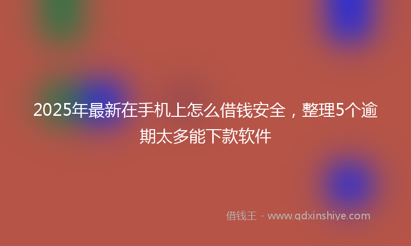 2025年最新在手机上怎么借钱安全，整理5个逾期太多能下款软件