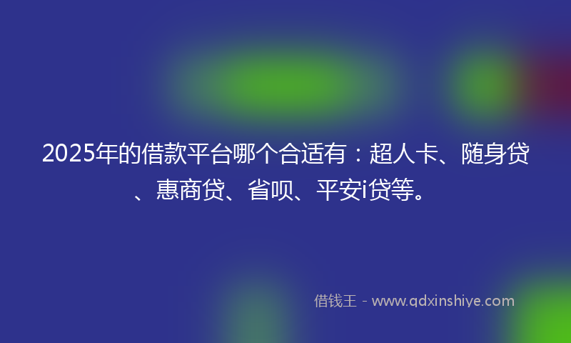 2025年的借款平台哪个合适有：超人卡、随身贷、惠商贷、省呗、平安i贷等。