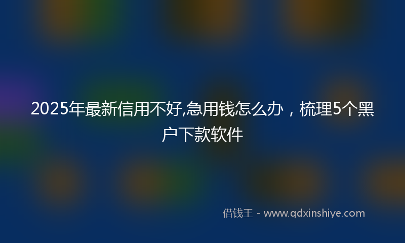 2025年最新信用不好,急用钱怎么办，梳理5个黑户下款软件