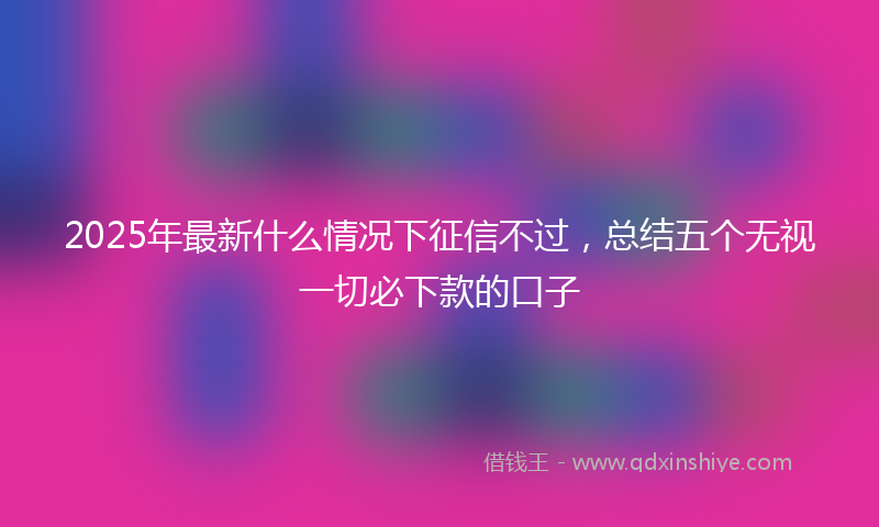 2025年最新什么情况下征信不过，总结五个无视一切必下款的口子