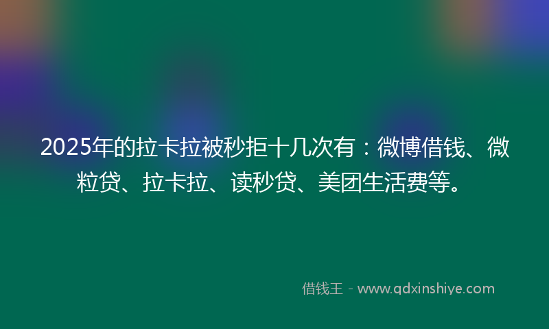 2025年的拉卡拉被秒拒十几次有：微博借钱、微粒贷、拉卡拉、读秒贷、美团生活费等。