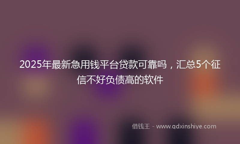 2025年最新急用钱平台贷款可靠吗，汇总5个征信不好负债高的软件
