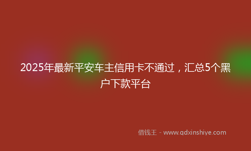 2025年最新平安车主信用卡不通过，汇总5个黑户下款平台