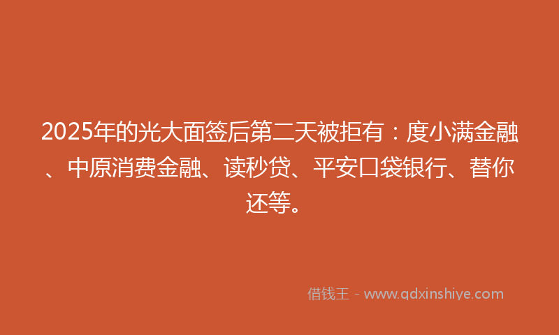 2025年的光大面签后第二天被拒有：度小满金融、中原消费金融、读秒贷、平安口袋银行、替你还等。