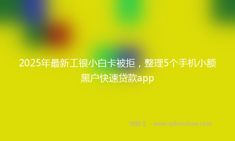 2025年最新工银小白卡被拒，整理5个手机小额黑户快速贷款app