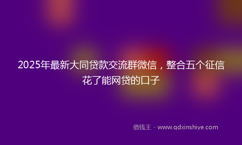 2025年最新大同贷款交流群微信，整合五个征信花了能网贷的口子